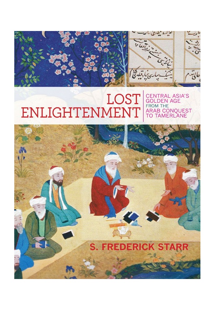 Lost Enlightenment: Central Asia's Golden Age from the Arab Conquest to Tamerlane