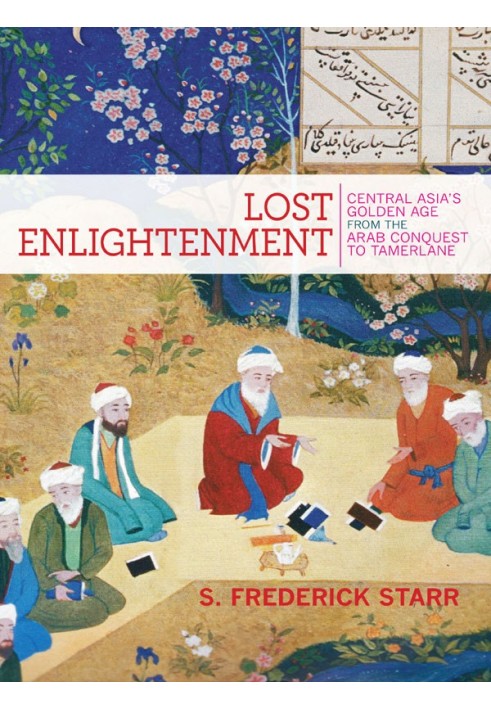 Lost Enlightenment: Central Asia's Golden Age from the Arab Conquest to Tamerlane