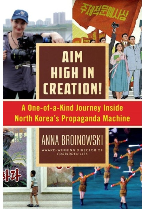 Aim High in Creation!: A One-of-a-Kind Journey Inside North Korea's Propaganda Machine