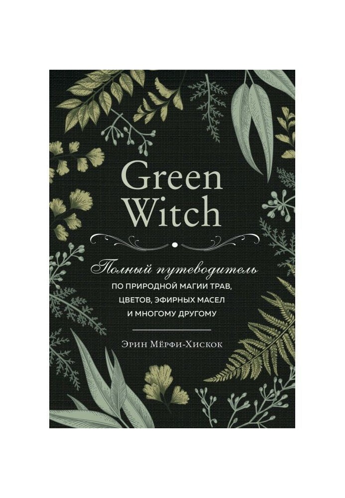 Green Witch. Complete guide-book on natural magic of herbares, colors, essential oils and other great deal