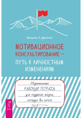Мотивационное консультирование — путь к личностным изменениям. Незаменимая рабочая тетрадь для создания жизни, которую вы хотите