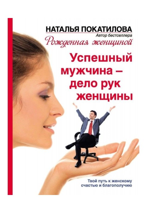 Успішний чоловік - справа рук жінки. Твій шлях до жіночого щастя і благополуччя