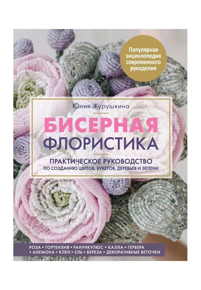 Бисерная флористика. Практическое руководство по созданию цветов, букетов, деревьев и зелени