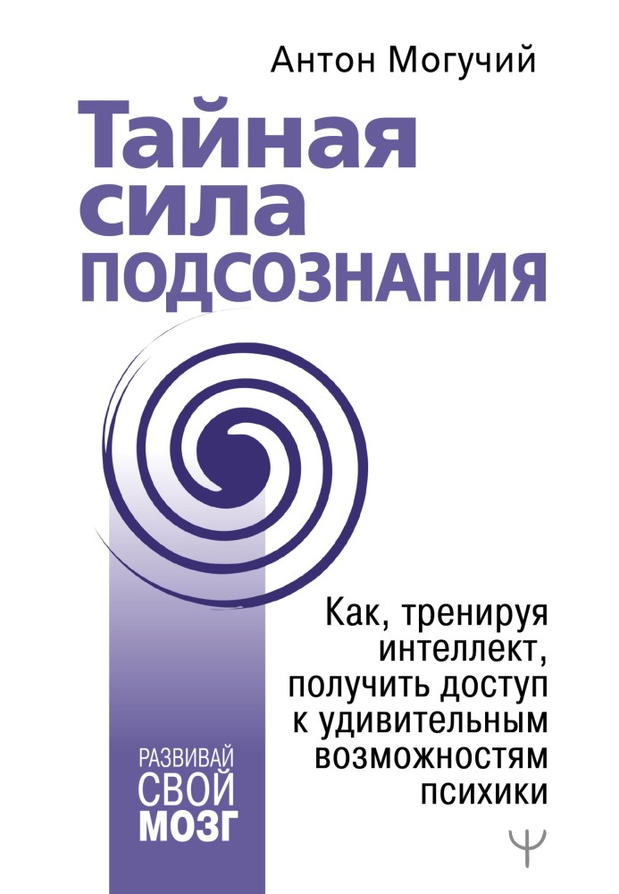 Таємна сила підсвідомості. Як, тренуючи інтелект, отримати доступ до дивовижних можливостей психіки