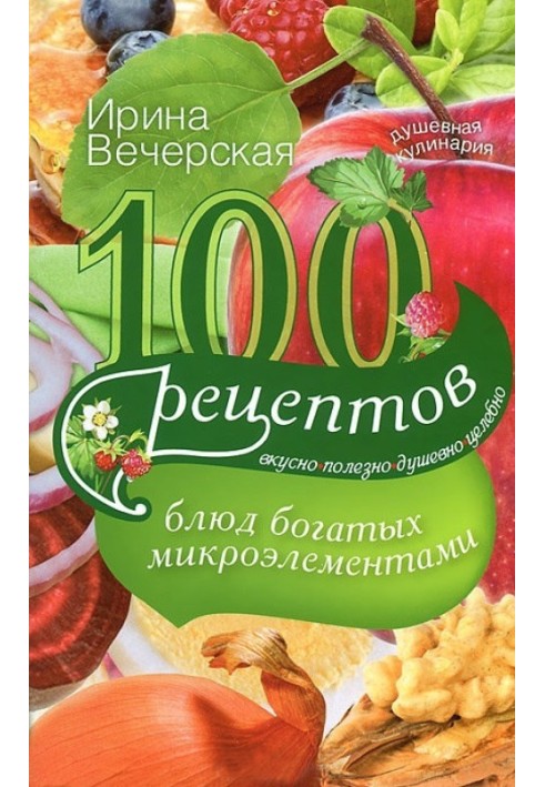 100 рецептів страв, багатих на мікроелементи. Смачно, корисно, душевно, цілюще