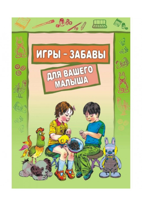 Ігри-забави для вашого малюка: Пальчикові ігри. Ігри з предметами. Ігри з фарбами