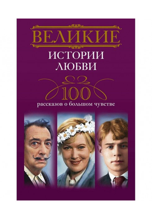 Великие истории любви. 100 рассказов о большом чувстве