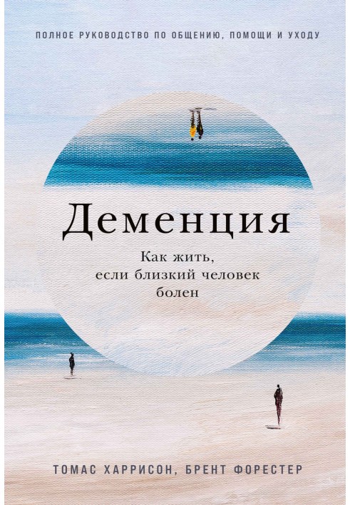 Деменция. Как жить, если близкий человек болен. Полное руководство по общению, помощи и уходу