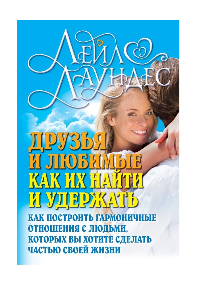 Друзі та кохані. Як їх знайти та утримати. Як побудувати гармонійні стосунки з людьми, яких ви хочете зробити частиною свого жит