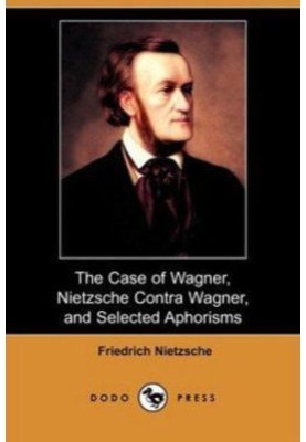 The Case Of Wagner, Nietzsche Contra Wagner, and Selected Aphorisms.