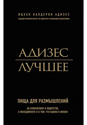 Адизес. Лучшее. Пища для размышлений. Об изменениях и лидерстве, о менеджменте и о том, что важно в жизни