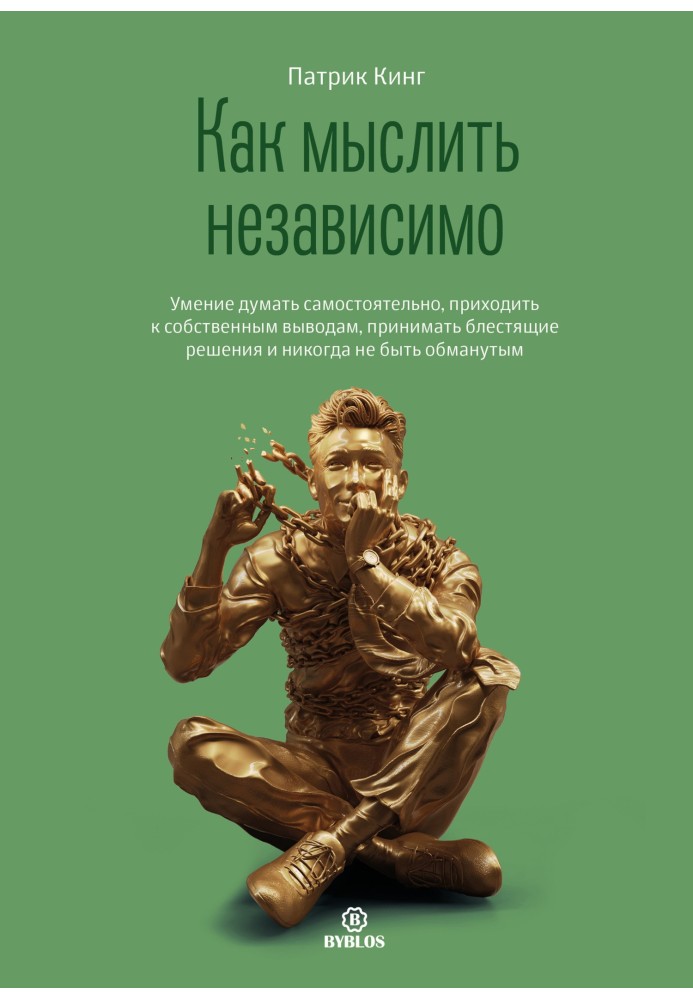 Як мислити незалежно. Вміння думати самостійно, приходити до власних висновків, приймати блискучі рішення та ніколи не бути ошук