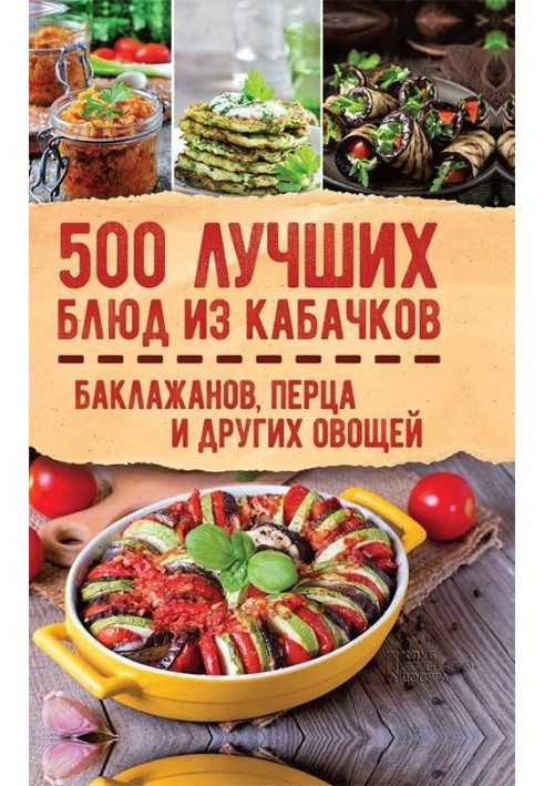 500 найкращих страв з кабачків, баклажанів, перцю та інших овочів