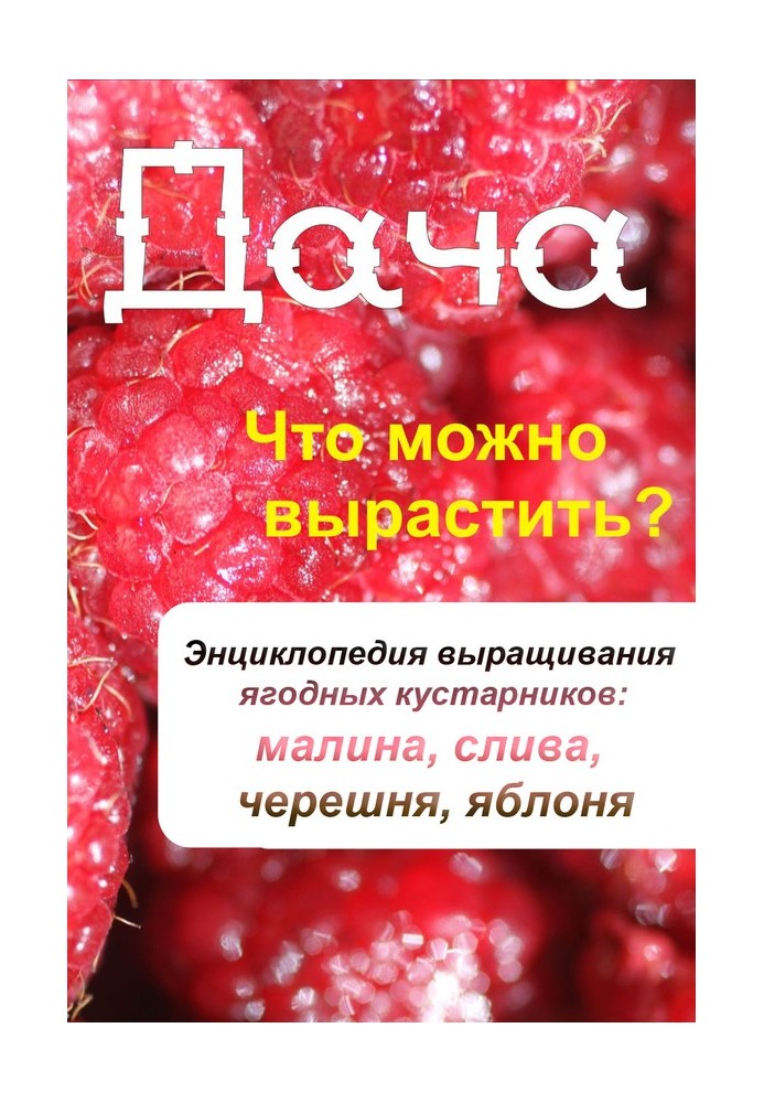 Что можно вырастить? Энциклопедия выращивания ягодных кустарников: малина, слива, черешня, яблоня