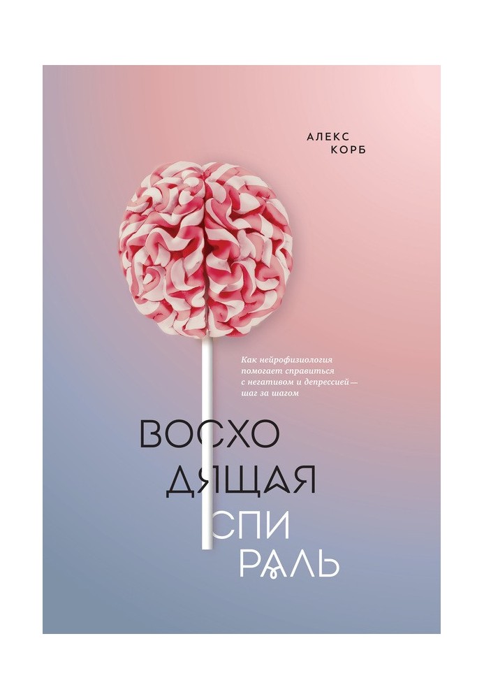 Восходящая спираль. Как нейрофизиология помогает справиться с негативом и депрессией – шаг за шагом