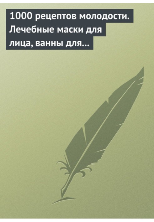 1000 рецептов молодости. Лечебные маски для лица, ванны для тела, массажные ванночки для ног