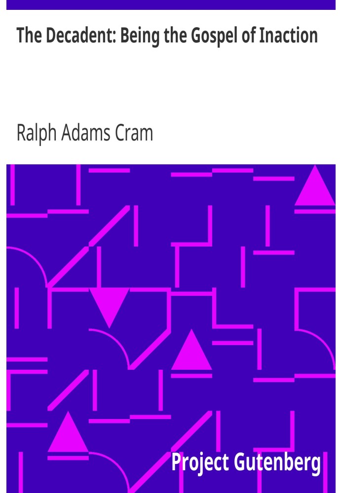 The Decadent: Being the Gospel of Inaction Wherein Are Set Forth in Romance Form Certain Reflections Touching the Curious Charac