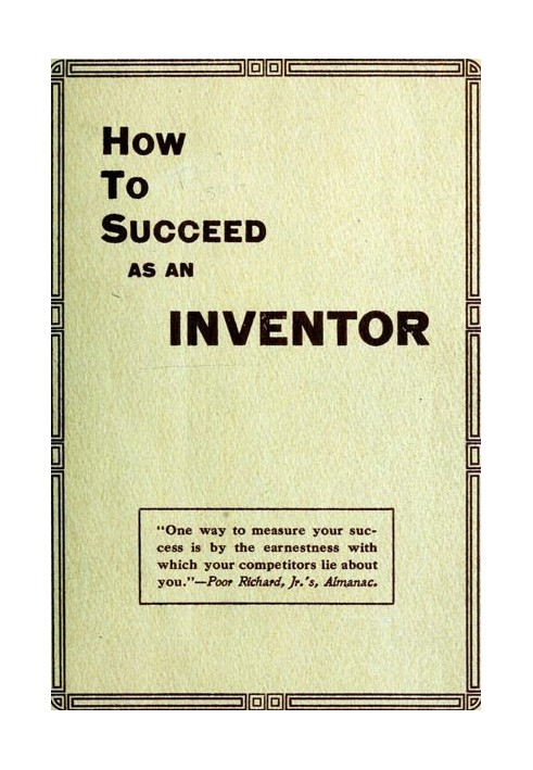 How to Succeed as an Inventor Showing the Wonderful Possibilities in the Field of Invention; the Dangers to Be Avoided; the Inve