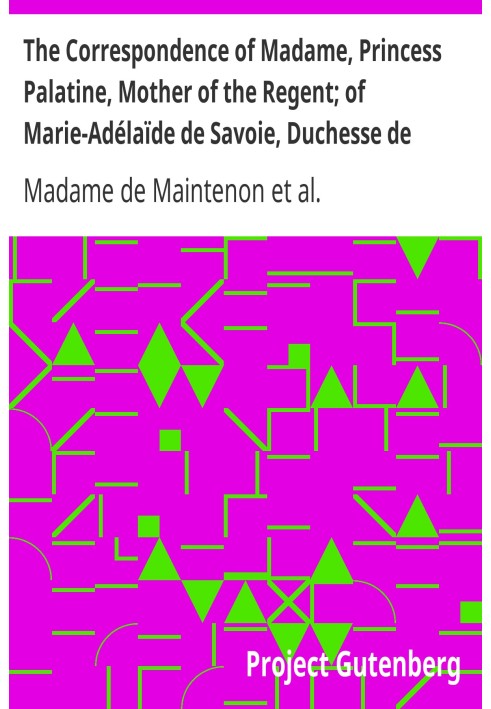 The Correspondence of Madame, Princess Palatine, Mother of the Regent; of Marie-Adélaïde de Savoie, Duchesse de Bourgogne; and o