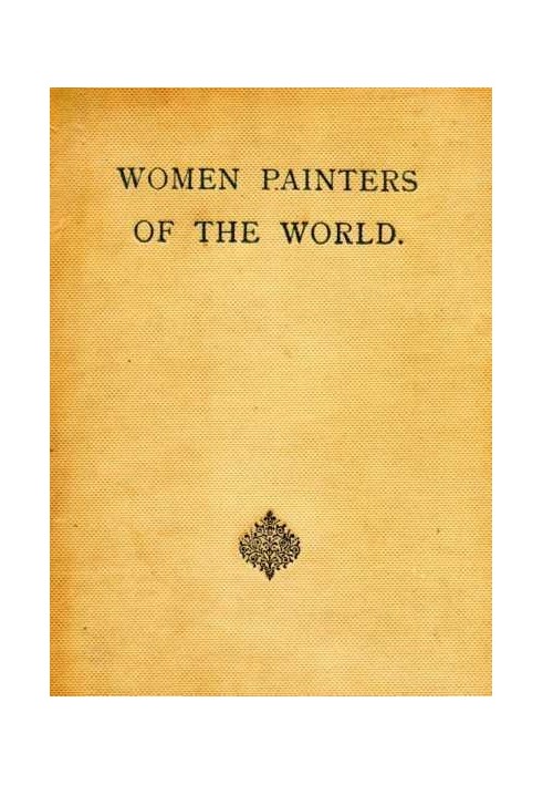 Women Painters of the World From the Time of Caterina Vigri, 1413-1463, to Rosa Bonheur and the Present Day