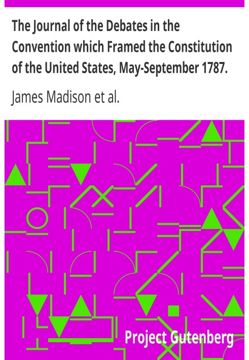 The Journal of the Debates in the Convention which Framed the Constitution of the United States, May-September 1787. Volume 1