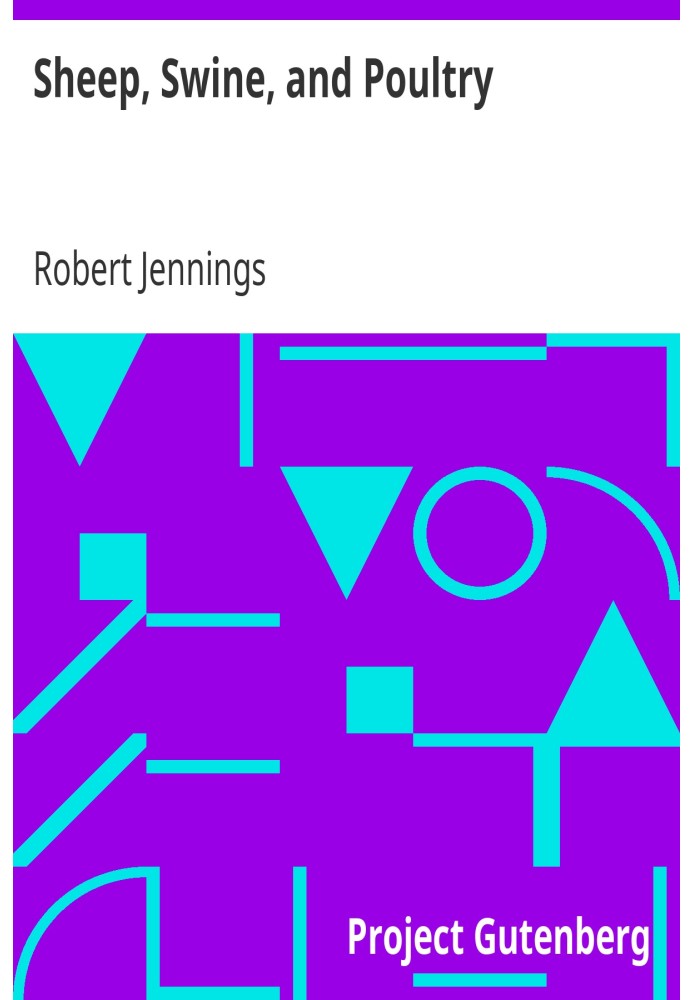 Sheep, Swine, and Poultry Embracing the History and Varieties of Each; The Best Modes of Breeding; Their Feeding and Management;
