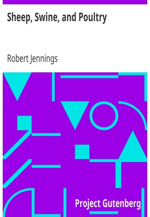 Sheep, Swine, and Poultry Embracing the History and Varieties of Each; The Best Modes of Breeding; Their Feeding and Management;