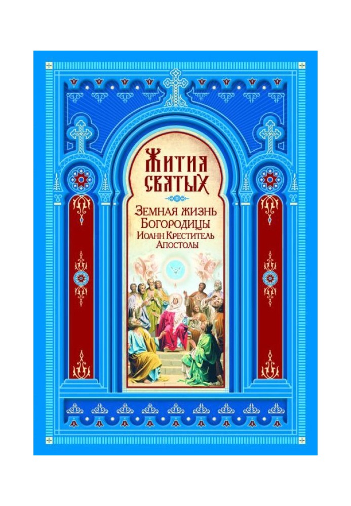 Жития Святых. Земная жизнь Пресвятой Богородицы. Пророк, Предтеча и Креститель Господень Иоанн. Апостолы Христовы