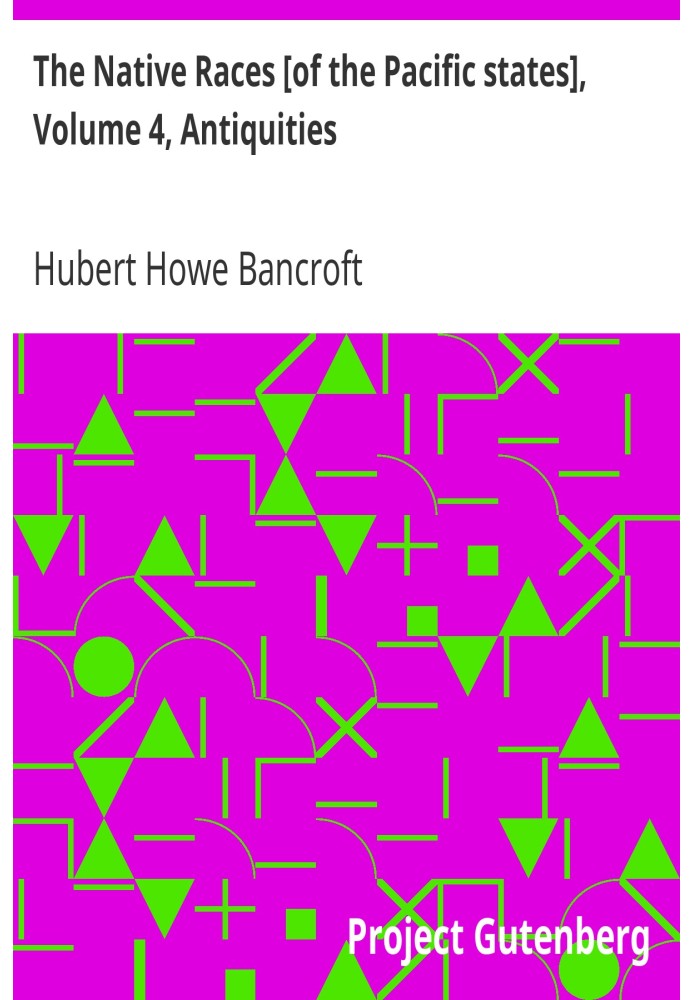 The Native Races [of the Pacific states], Volume 4, Antiquities The Works of Hubert Howe Bancroft, Volume 4