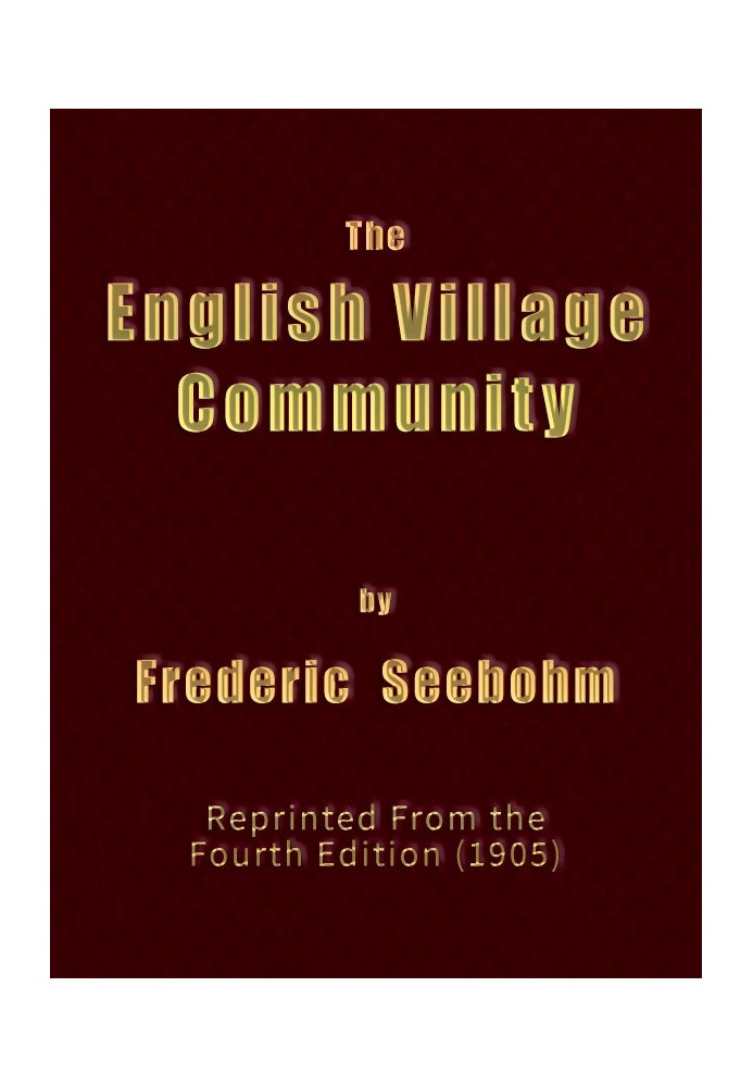 The English Village Community Examined in its Relations to the Manorial and Tribal Systems and to the Common or Open Field Syste