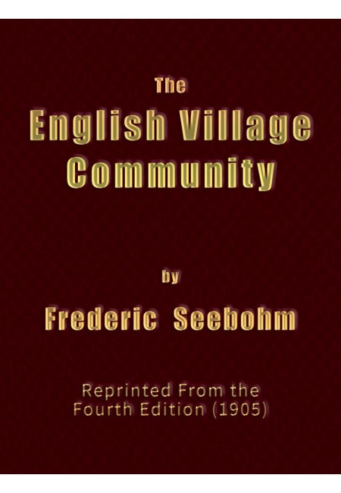 The English Village Community Examined in its Relations to the Manorial and Tribal Systems and to the Common or Open Field Syste