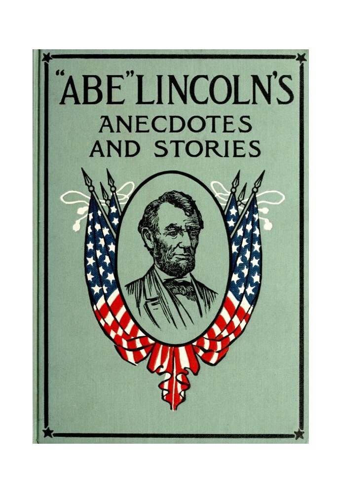 "Abe" Lincoln's Anecdotes and Stories A Collection of the Best Stories Told by Lincoln Which Made Him Famous as America's Best S