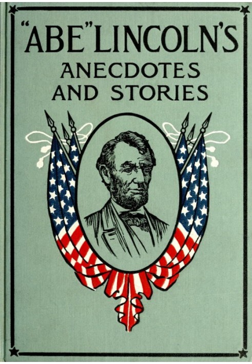 "Abe" Lincoln's Anecdotes and Stories A Collection of the Best Stories Told by Lincoln Which Made Him Famous as America's Best S