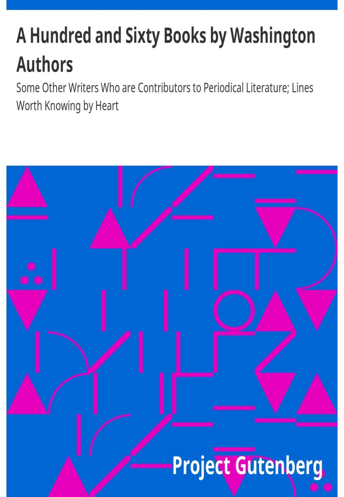 A Hundred and Sixty Books by Washington Authors Some Other Writers Who are Contributors to Periodical Literature; Lines Worth Kn