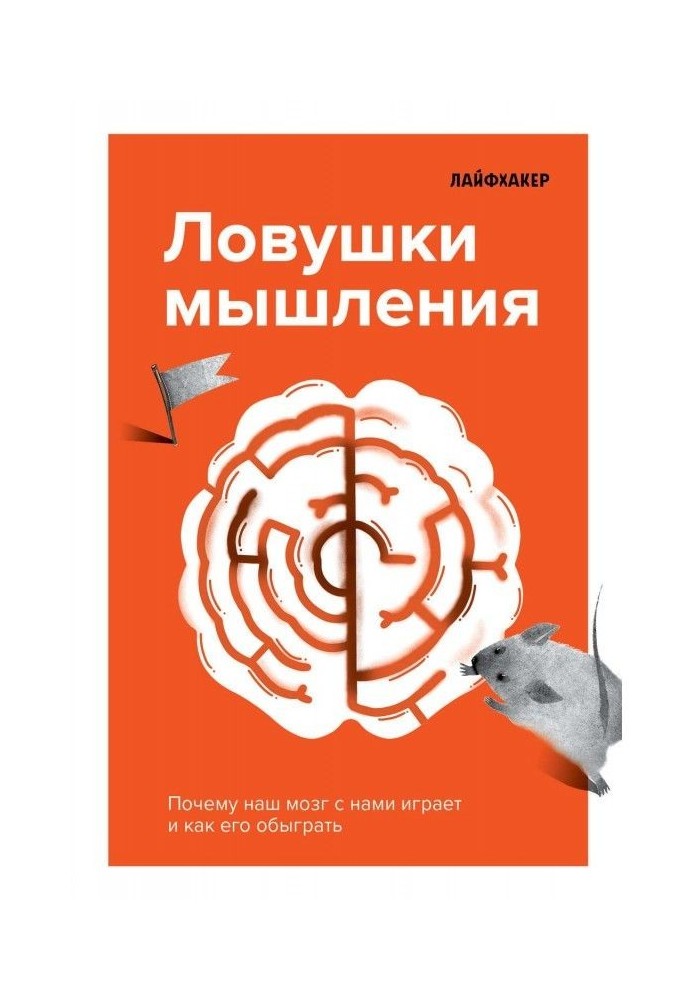 Лайфхакер. Ловушки мышления. Почему наш мозг с нами играет и как его обыграть.