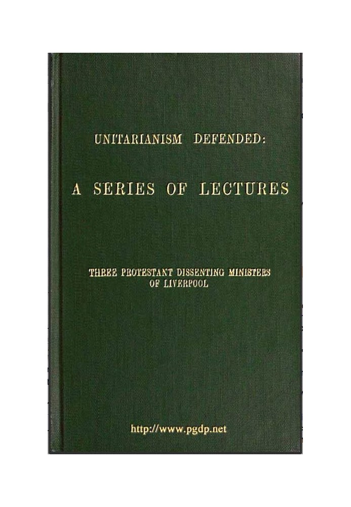 Unitarianism Defended A Series of Lectures by Three Protestant Dissenting Ministers of Liverpool