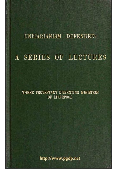 Unitarianism Defended A Series of Lectures by Three Protestant Dissenting Ministers of Liverpool