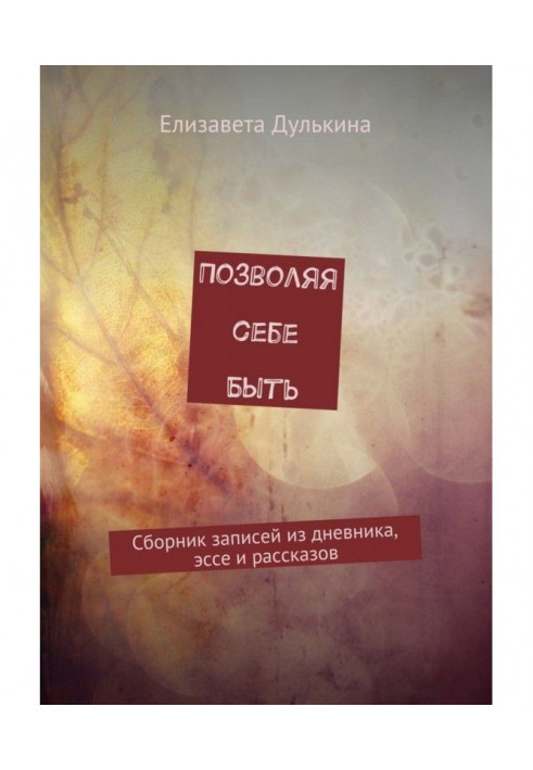 Позволяя себе быть. Сборник записей из дневника, эссе и рассказов