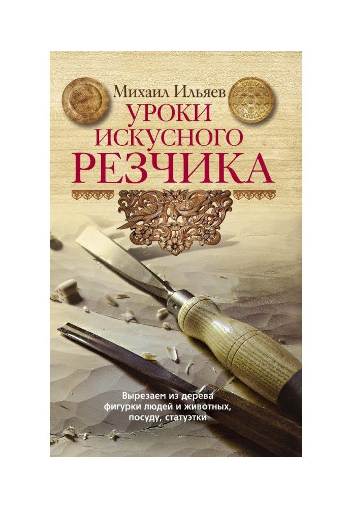 Уроки майстерного різьбяря. Вирізуємо з дерева фігурки людей і тварин, посуд, статуетки