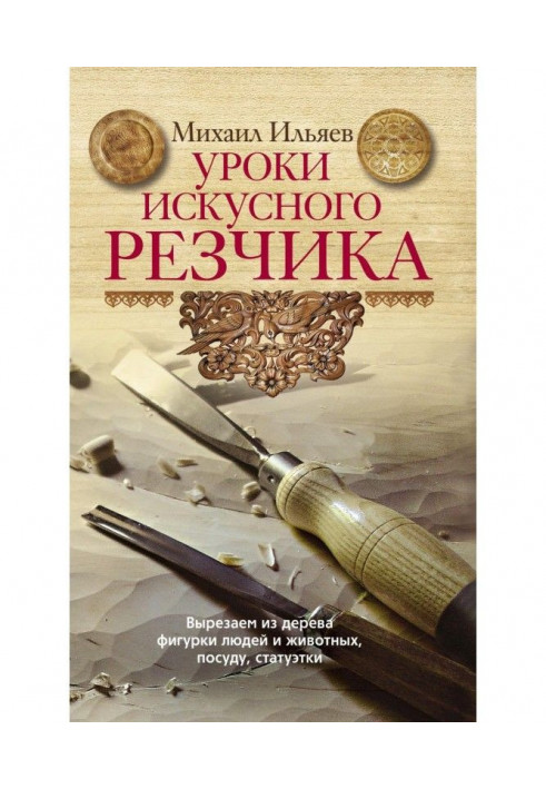 Уроки майстерного різьбяря. Вирізуємо з дерева фігурки людей і тварин, посуд, статуетки