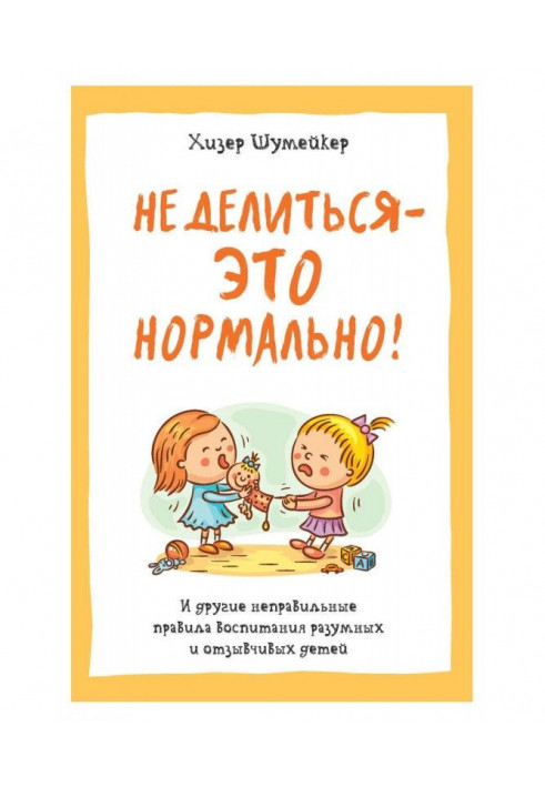 Не делиться – это нормально! И другие неправильные правила воспитания разумных и отзывчивых детей