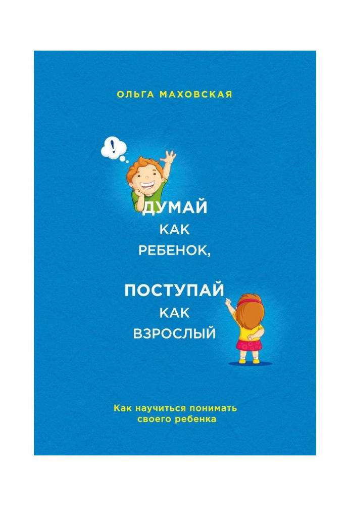 Думай как ребенок, поступай как взрослый. Как научиться понимать своего ребенка