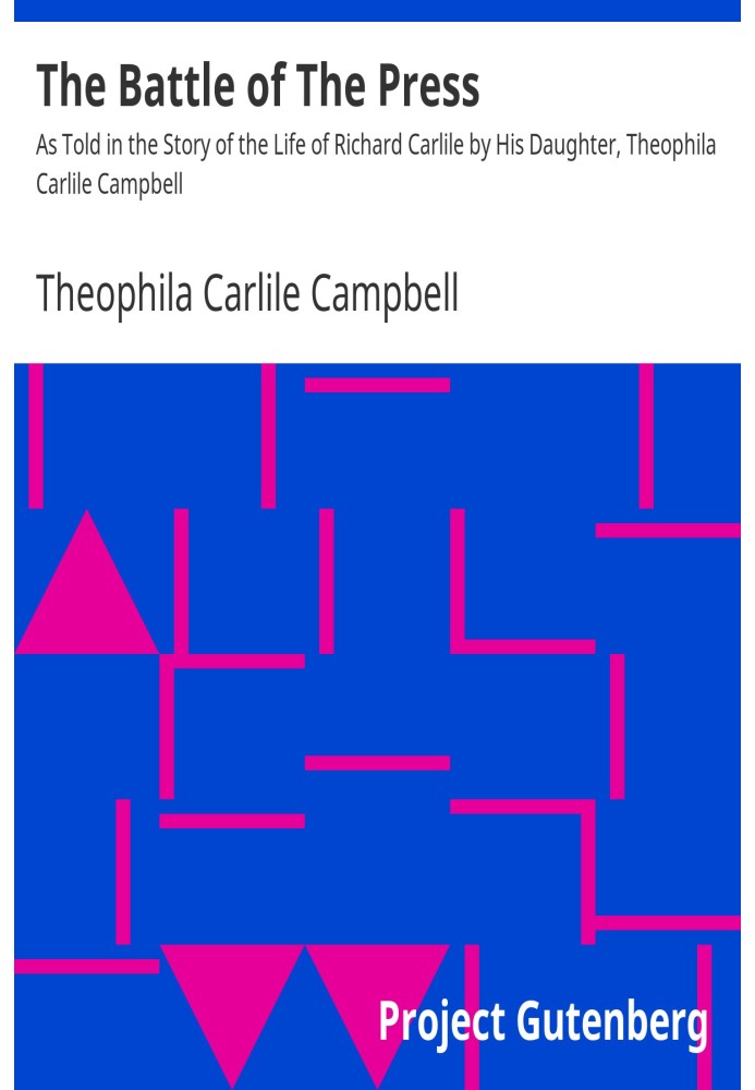 The Battle of The Press As Told in the Story of the Life of Richard Carlile by His Daughter, Theophila Carlile Campbell