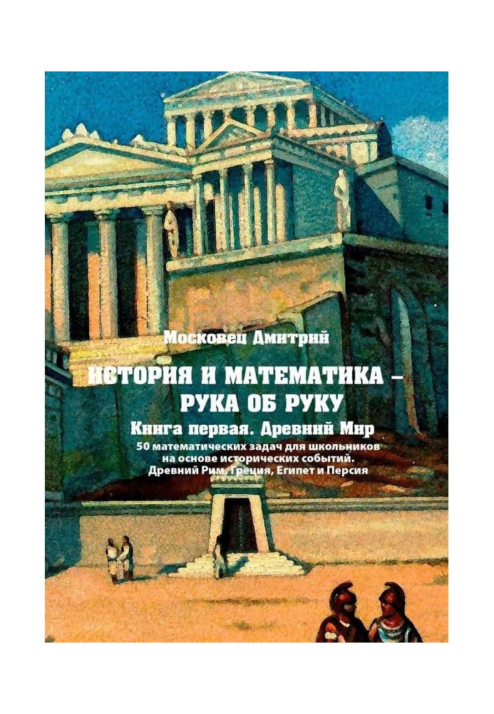 Історія і математика - рука в руку. Книга перша. Стародавній Світ. 50 математичних завдань для школярів на основі...