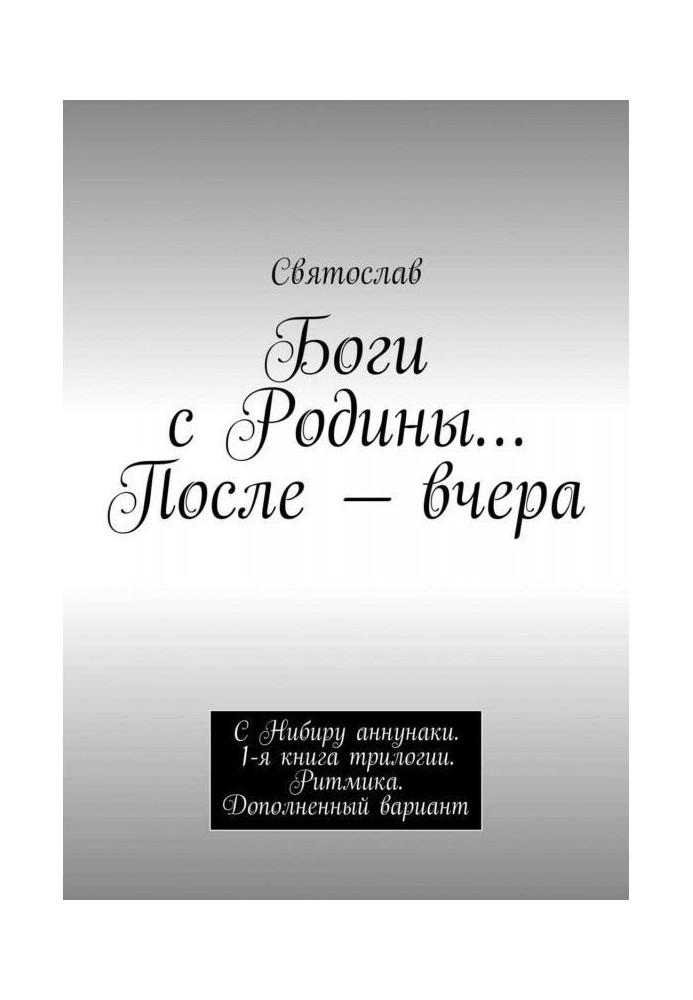 Боги з Батьківщини. Після - учора. З Нибиру аннунаки. 1-а книга трилогії. Ритміка. Доповнений варіант