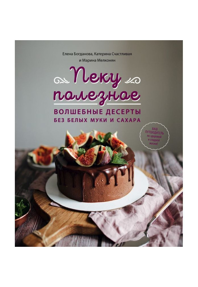 Печу корисне. Чарівні десерти без білих борошна і цукру. Ваш путівник по здоровому і солодкому життю!