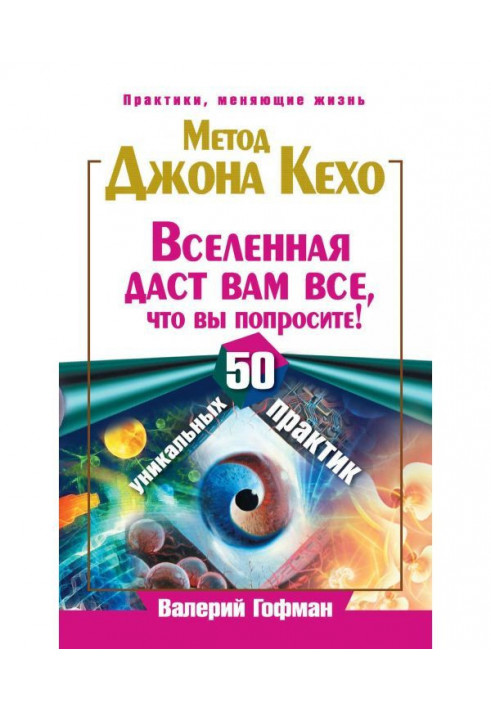 Метод Джона Кехо. Всесвіт дасть вам все, що ви попросите! 50 унікальних практик