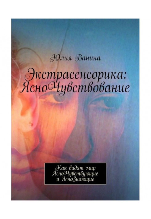 Экстрасенсорика: ЯсноЧувствование. Как видят мир ЯсноЧувствующие и ЯсноЗнающие