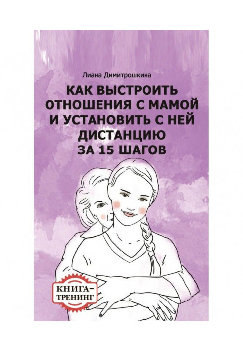 Как выстроить отношения с мамой и установить с ней дистанцию за 15 шагов. Книга-тренинг