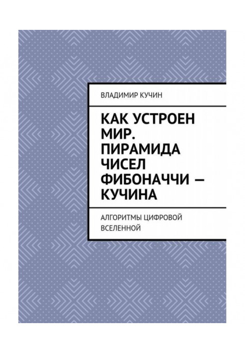 Как устроен мир. Пирамида чисел Фибоначчи – Кучина. Алгоритмы цифровой Вселенной